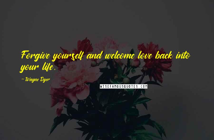 Wayne Dyer Quotes: Forgive yourself and welcome love back into your life.