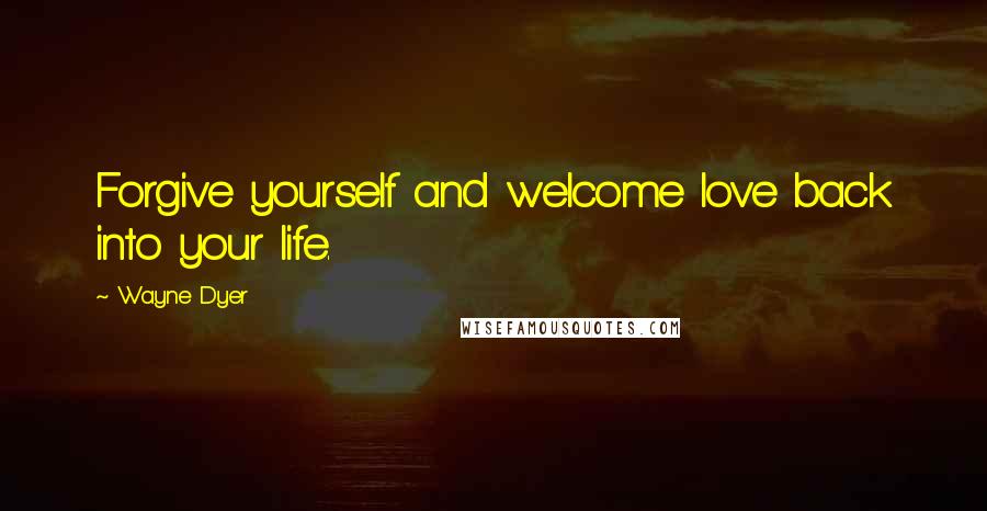 Wayne Dyer Quotes: Forgive yourself and welcome love back into your life.