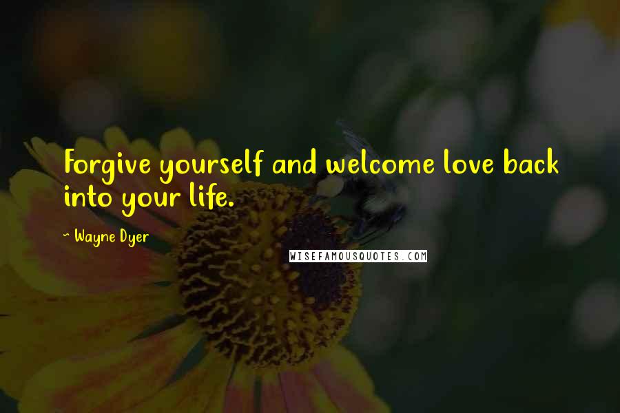 Wayne Dyer Quotes: Forgive yourself and welcome love back into your life.