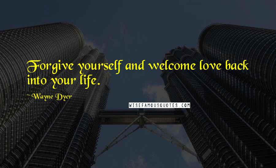 Wayne Dyer Quotes: Forgive yourself and welcome love back into your life.