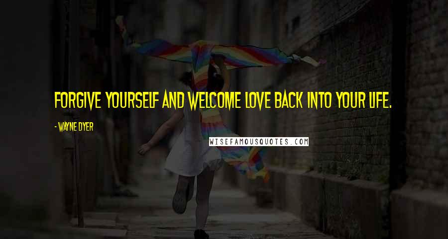 Wayne Dyer Quotes: Forgive yourself and welcome love back into your life.