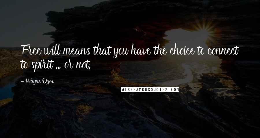 Wayne Dyer Quotes: Free will means that you have the choice to connect to spirit ... or not.