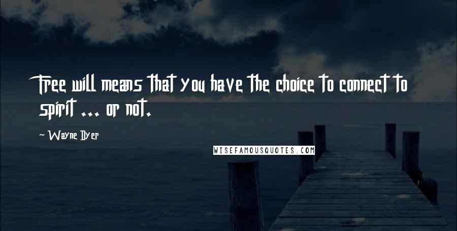 Wayne Dyer Quotes: Free will means that you have the choice to connect to spirit ... or not.