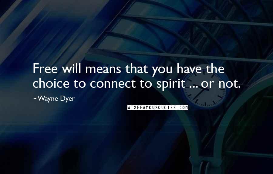 Wayne Dyer Quotes: Free will means that you have the choice to connect to spirit ... or not.