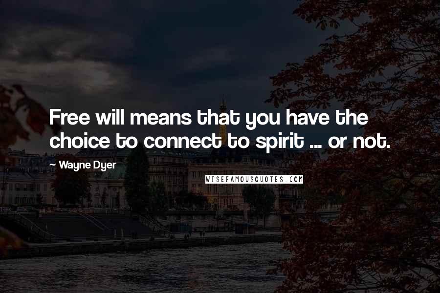 Wayne Dyer Quotes: Free will means that you have the choice to connect to spirit ... or not.