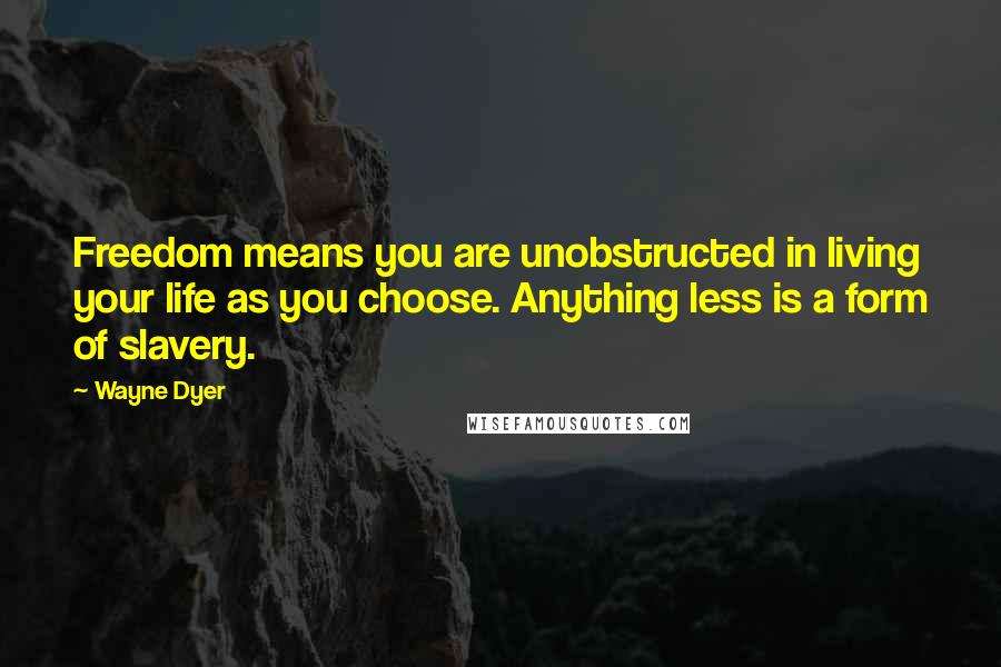 Wayne Dyer Quotes: Freedom means you are unobstructed in living your life as you choose. Anything less is a form of slavery.