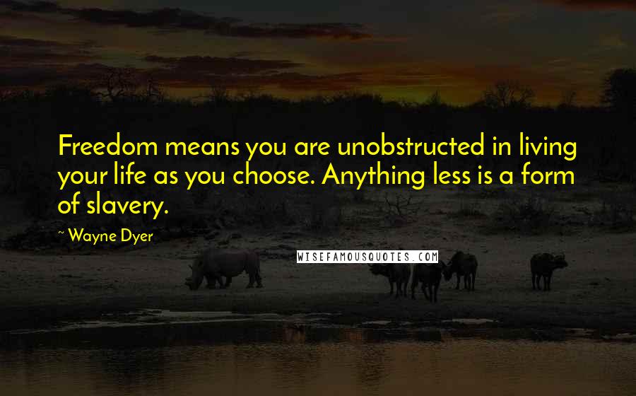 Wayne Dyer Quotes: Freedom means you are unobstructed in living your life as you choose. Anything less is a form of slavery.