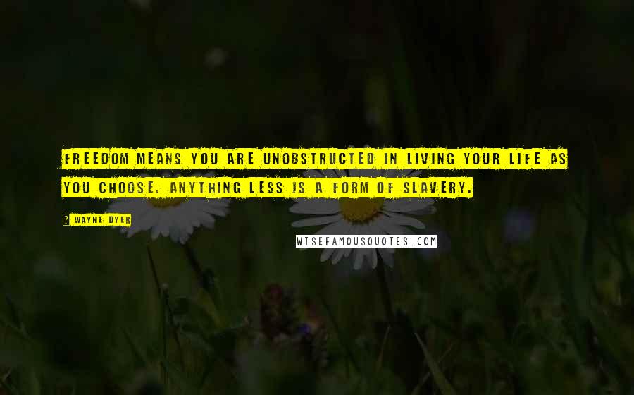 Wayne Dyer Quotes: Freedom means you are unobstructed in living your life as you choose. Anything less is a form of slavery.