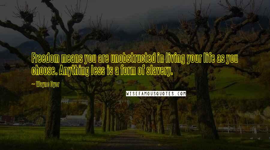 Wayne Dyer Quotes: Freedom means you are unobstructed in living your life as you choose. Anything less is a form of slavery.