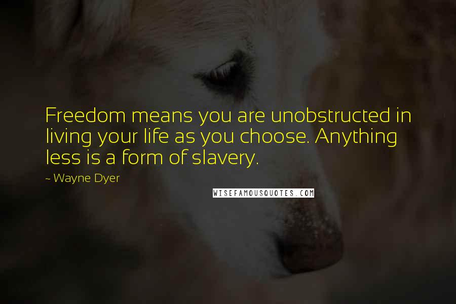 Wayne Dyer Quotes: Freedom means you are unobstructed in living your life as you choose. Anything less is a form of slavery.