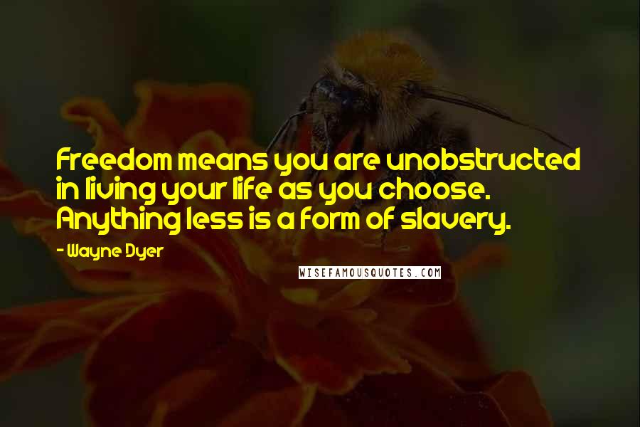 Wayne Dyer Quotes: Freedom means you are unobstructed in living your life as you choose. Anything less is a form of slavery.