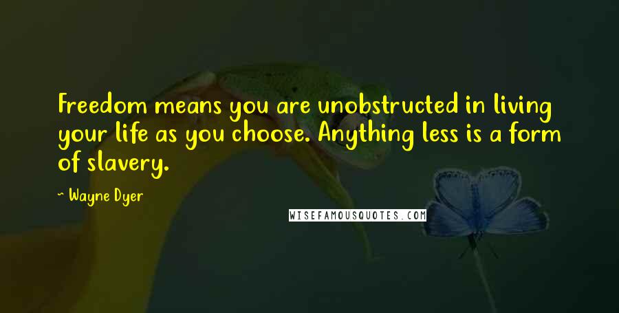 Wayne Dyer Quotes: Freedom means you are unobstructed in living your life as you choose. Anything less is a form of slavery.