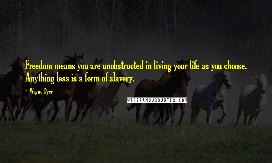 Wayne Dyer Quotes: Freedom means you are unobstructed in living your life as you choose. Anything less is a form of slavery.