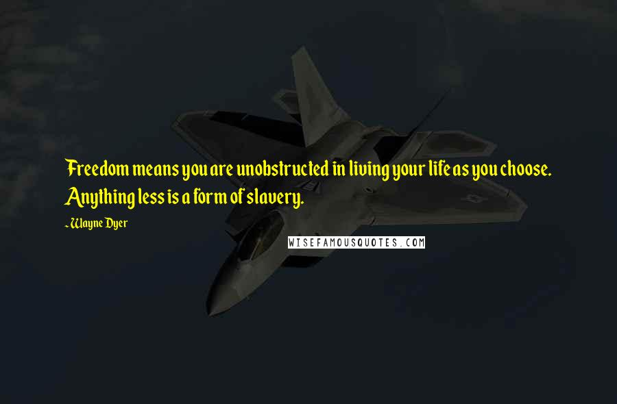 Wayne Dyer Quotes: Freedom means you are unobstructed in living your life as you choose. Anything less is a form of slavery.
