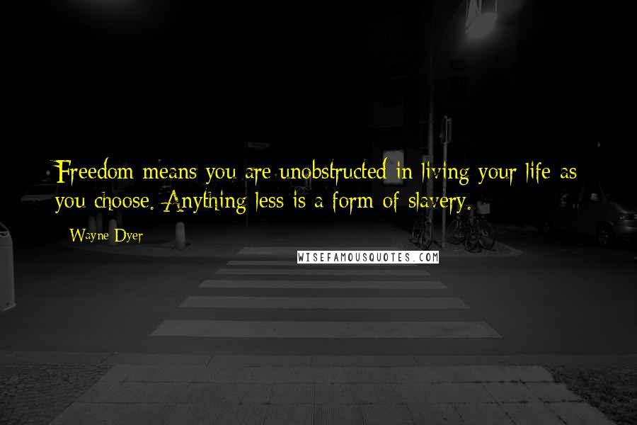 Wayne Dyer Quotes: Freedom means you are unobstructed in living your life as you choose. Anything less is a form of slavery.