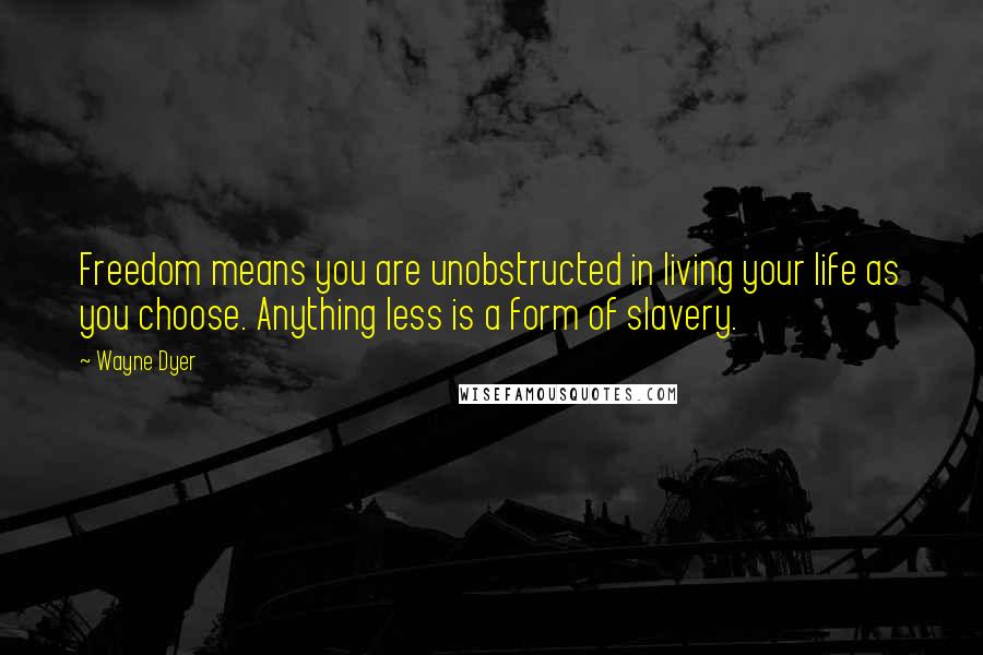 Wayne Dyer Quotes: Freedom means you are unobstructed in living your life as you choose. Anything less is a form of slavery.