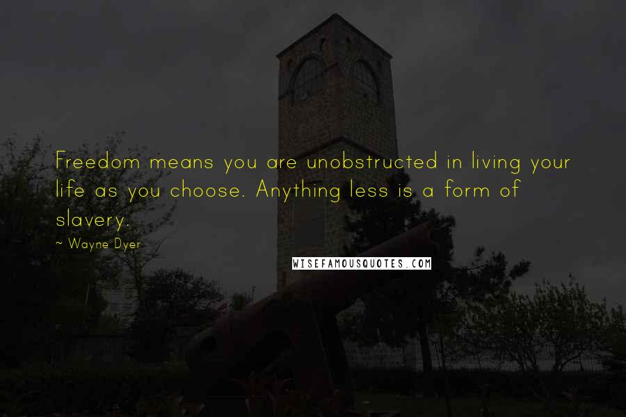 Wayne Dyer Quotes: Freedom means you are unobstructed in living your life as you choose. Anything less is a form of slavery.