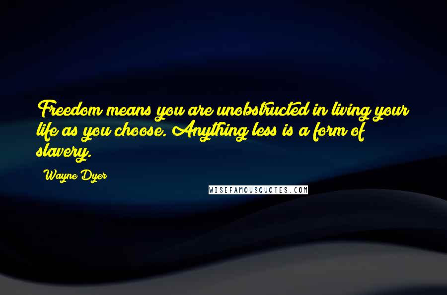 Wayne Dyer Quotes: Freedom means you are unobstructed in living your life as you choose. Anything less is a form of slavery.