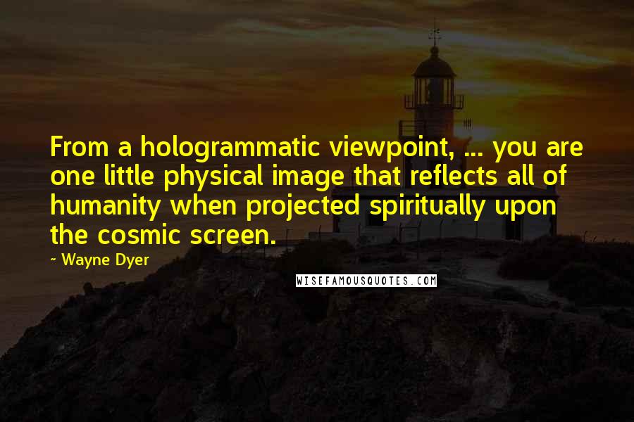 Wayne Dyer Quotes: From a hologrammatic viewpoint, ... you are one little physical image that reflects all of humanity when projected spiritually upon the cosmic screen.