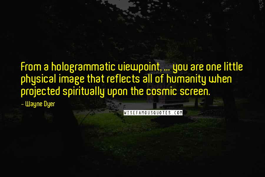 Wayne Dyer Quotes: From a hologrammatic viewpoint, ... you are one little physical image that reflects all of humanity when projected spiritually upon the cosmic screen.
