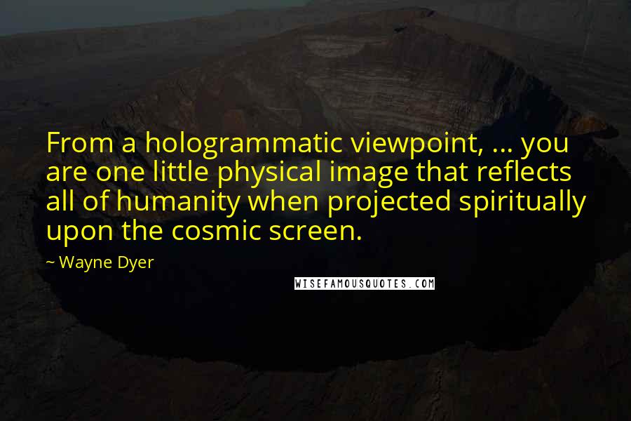 Wayne Dyer Quotes: From a hologrammatic viewpoint, ... you are one little physical image that reflects all of humanity when projected spiritually upon the cosmic screen.