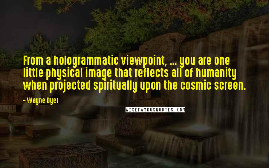 Wayne Dyer Quotes: From a hologrammatic viewpoint, ... you are one little physical image that reflects all of humanity when projected spiritually upon the cosmic screen.