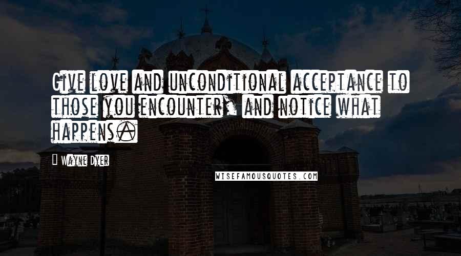 Wayne Dyer Quotes: Give love and unconditional acceptance to those you encounter, and notice what happens.