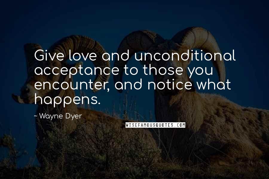 Wayne Dyer Quotes: Give love and unconditional acceptance to those you encounter, and notice what happens.