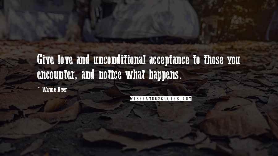 Wayne Dyer Quotes: Give love and unconditional acceptance to those you encounter, and notice what happens.