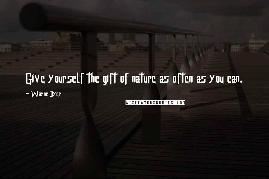 Wayne Dyer Quotes: Give yourself the gift of nature as often as you can.