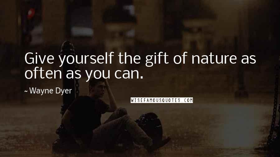 Wayne Dyer Quotes: Give yourself the gift of nature as often as you can.