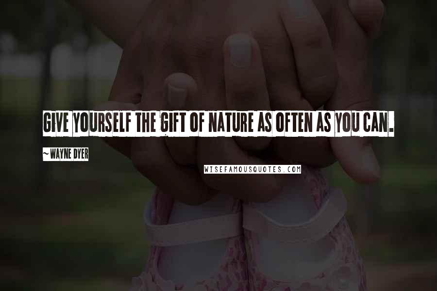 Wayne Dyer Quotes: Give yourself the gift of nature as often as you can.