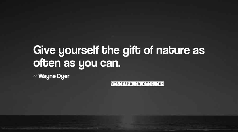 Wayne Dyer Quotes: Give yourself the gift of nature as often as you can.