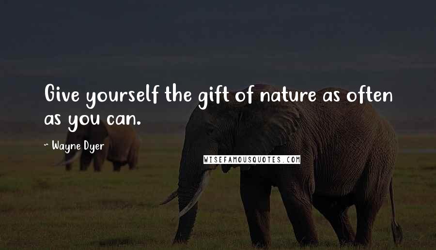 Wayne Dyer Quotes: Give yourself the gift of nature as often as you can.