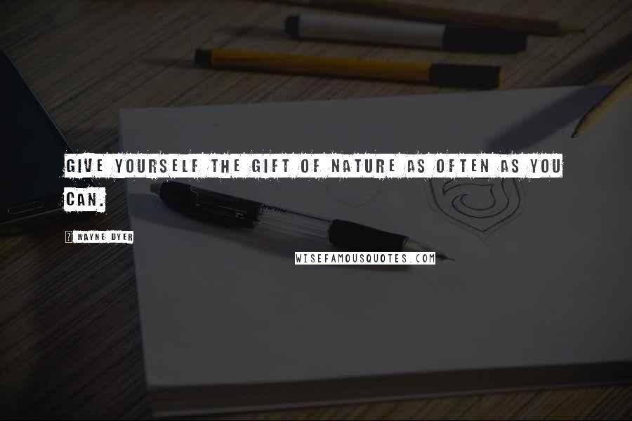 Wayne Dyer Quotes: Give yourself the gift of nature as often as you can.