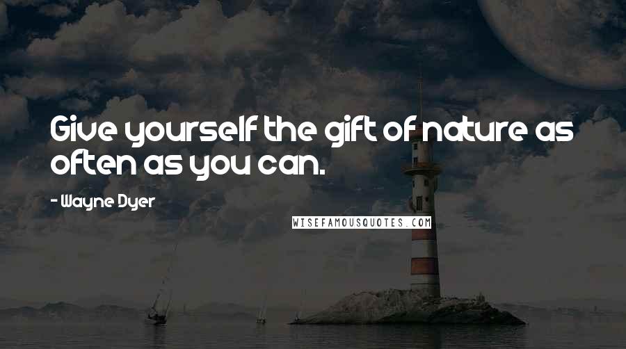 Wayne Dyer Quotes: Give yourself the gift of nature as often as you can.