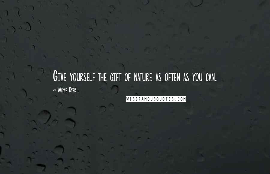 Wayne Dyer Quotes: Give yourself the gift of nature as often as you can.