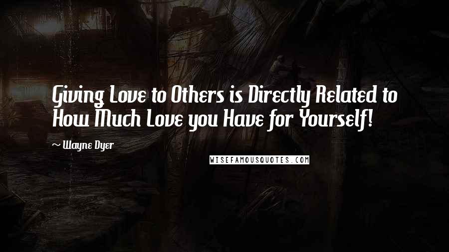 Wayne Dyer Quotes: Giving Love to Others is Directly Related to How Much Love you Have for Yourself!