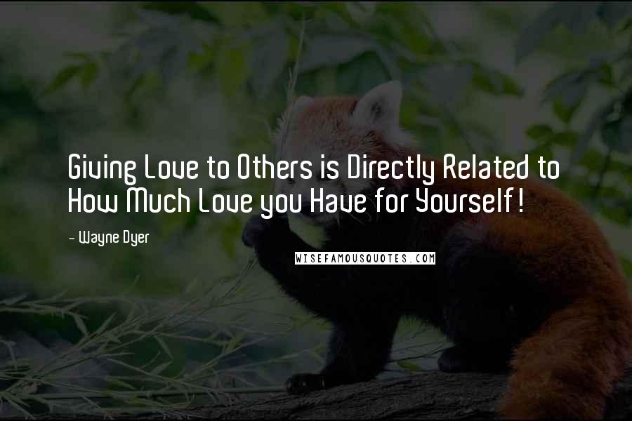 Wayne Dyer Quotes: Giving Love to Others is Directly Related to How Much Love you Have for Yourself!