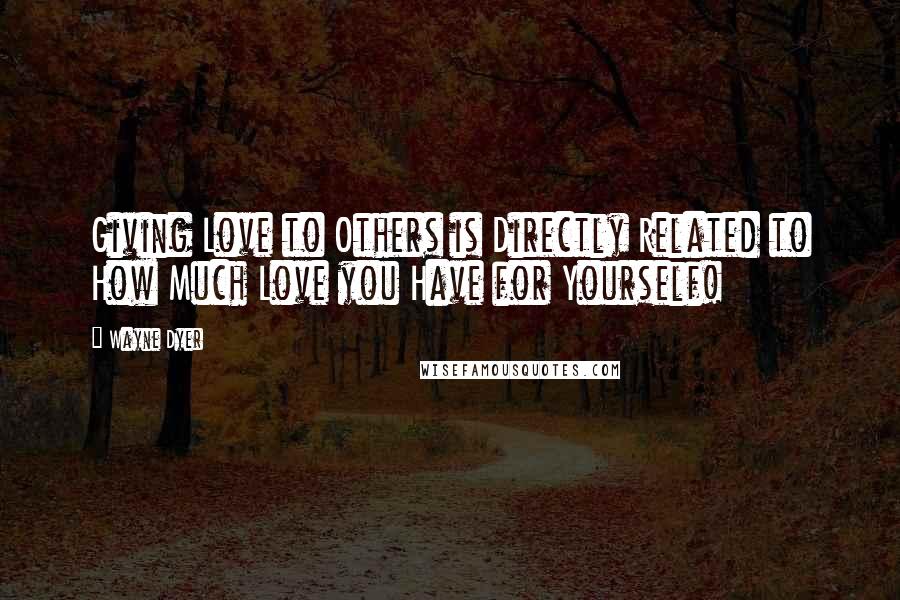 Wayne Dyer Quotes: Giving Love to Others is Directly Related to How Much Love you Have for Yourself!