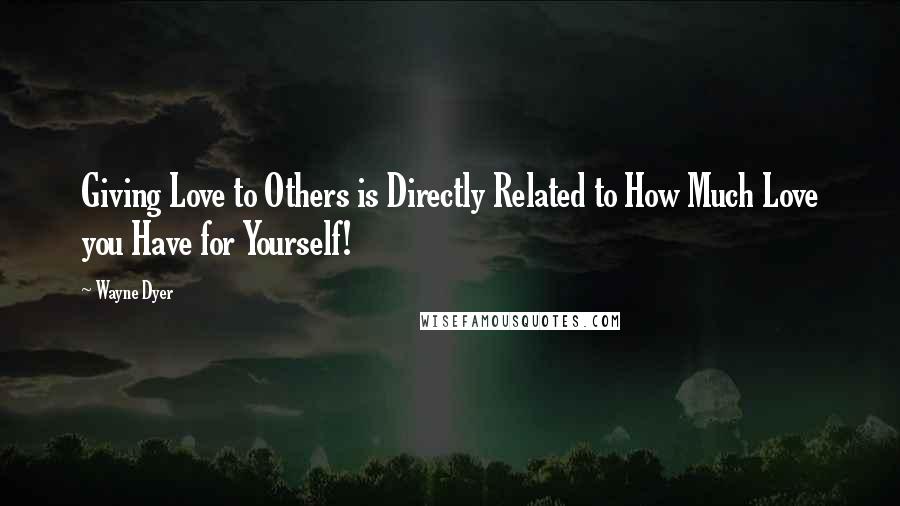 Wayne Dyer Quotes: Giving Love to Others is Directly Related to How Much Love you Have for Yourself!