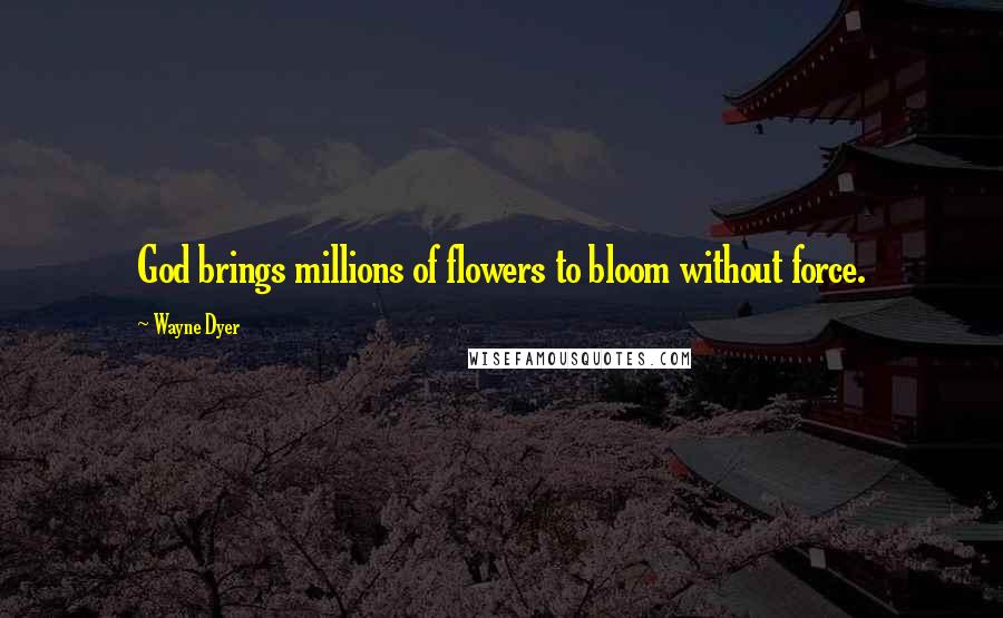 Wayne Dyer Quotes: God brings millions of flowers to bloom without force.