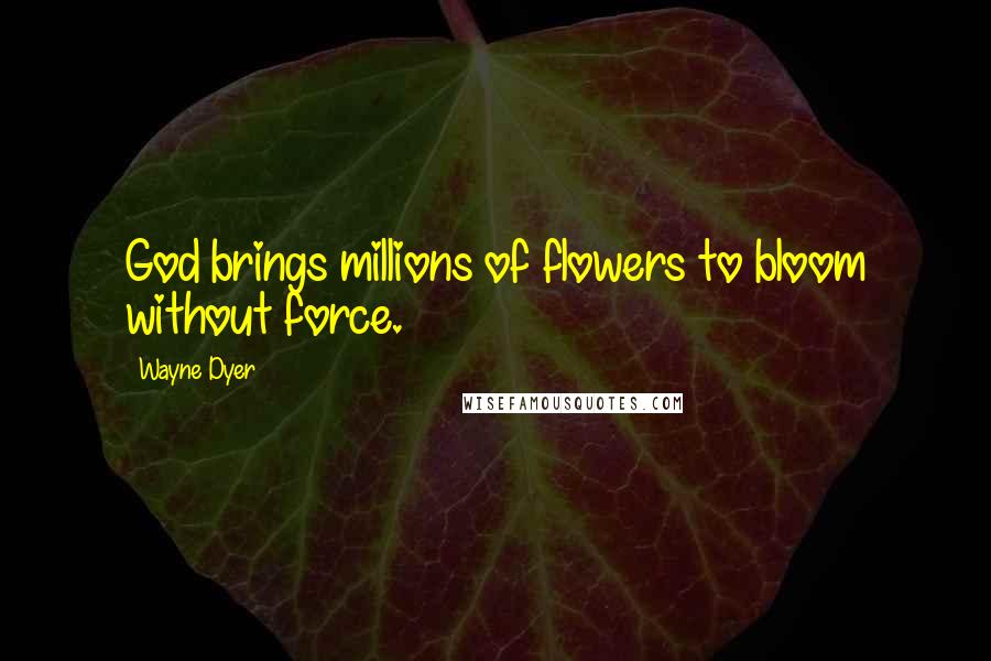 Wayne Dyer Quotes: God brings millions of flowers to bloom without force.