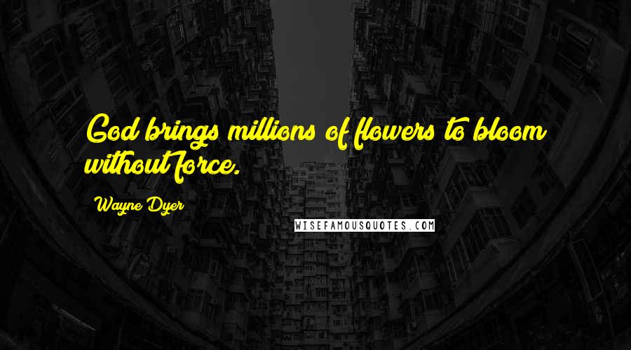 Wayne Dyer Quotes: God brings millions of flowers to bloom without force.