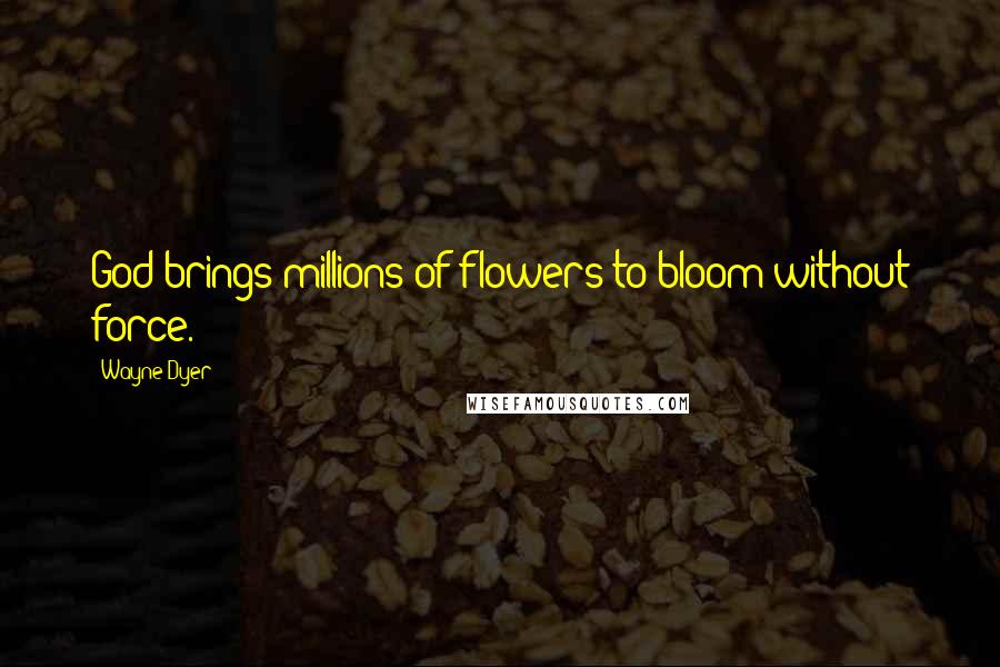 Wayne Dyer Quotes: God brings millions of flowers to bloom without force.