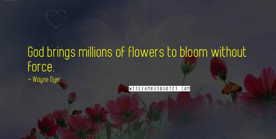 Wayne Dyer Quotes: God brings millions of flowers to bloom without force.