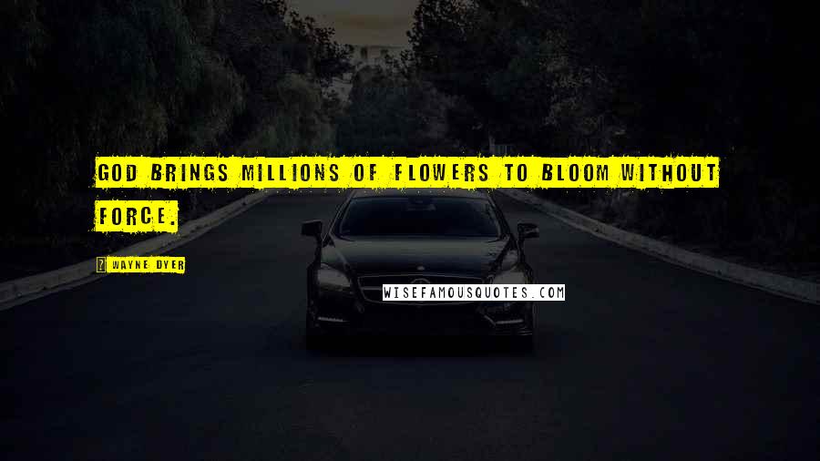 Wayne Dyer Quotes: God brings millions of flowers to bloom without force.