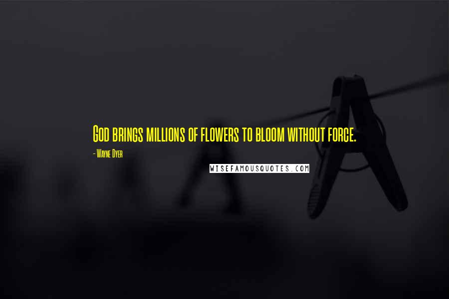 Wayne Dyer Quotes: God brings millions of flowers to bloom without force.