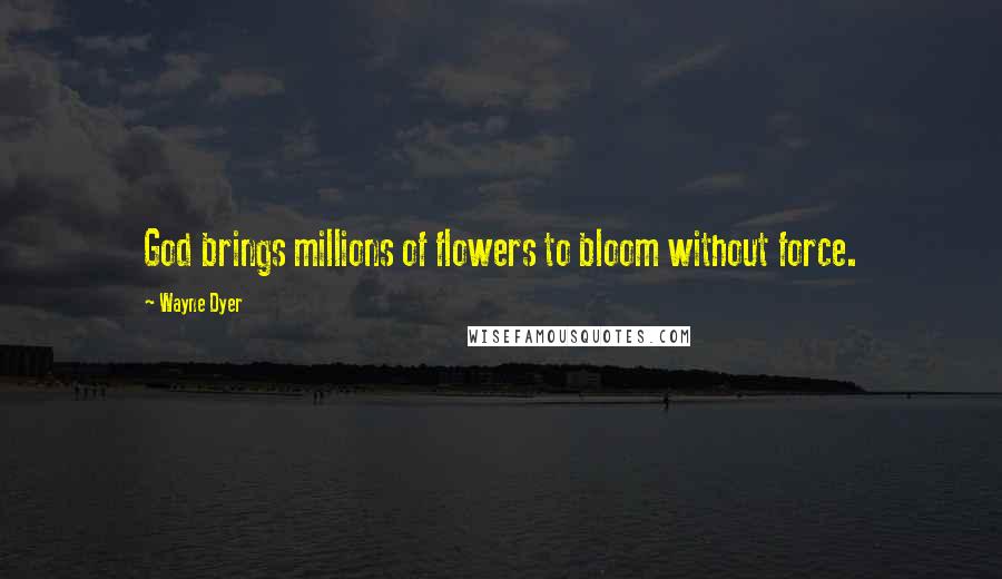 Wayne Dyer Quotes: God brings millions of flowers to bloom without force.