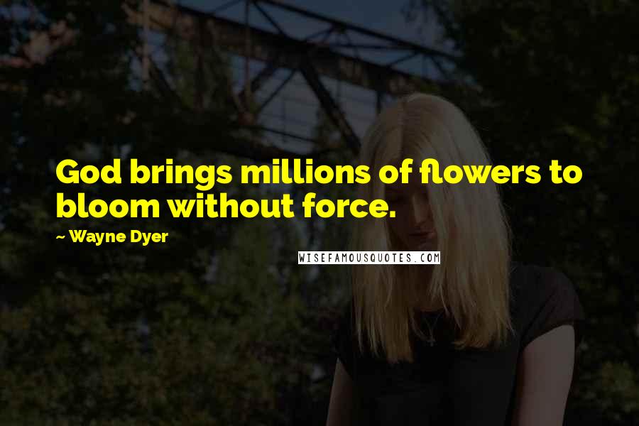 Wayne Dyer Quotes: God brings millions of flowers to bloom without force.